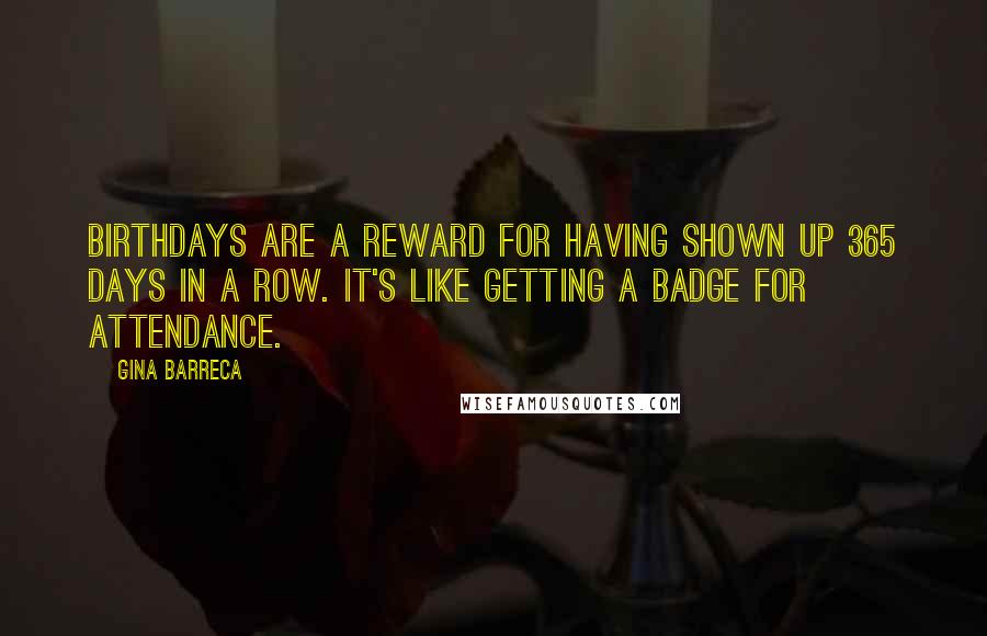 Gina Barreca Quotes: Birthdays are a reward for having shown up 365 days in a row. It's like getting a badge for attendance.