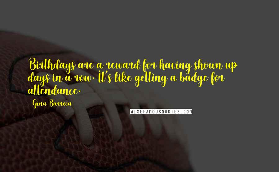 Gina Barreca Quotes: Birthdays are a reward for having shown up 365 days in a row. It's like getting a badge for attendance.