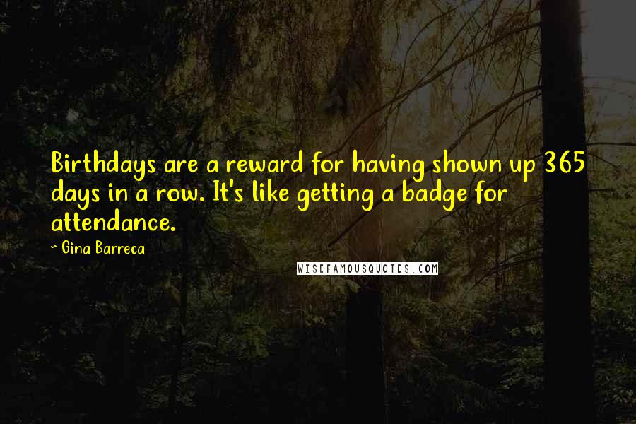 Gina Barreca Quotes: Birthdays are a reward for having shown up 365 days in a row. It's like getting a badge for attendance.