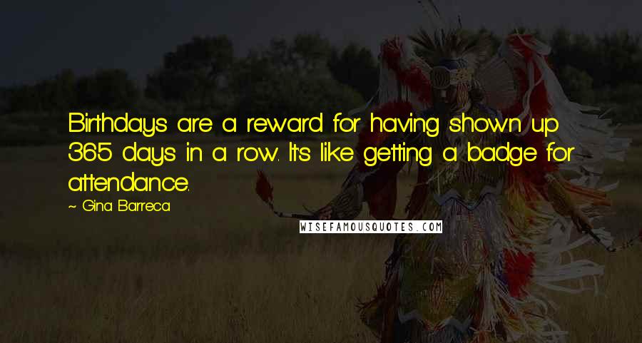 Gina Barreca Quotes: Birthdays are a reward for having shown up 365 days in a row. It's like getting a badge for attendance.