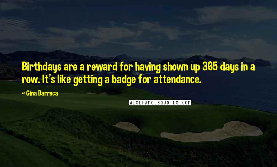 Gina Barreca Quotes: Birthdays are a reward for having shown up 365 days in a row. It's like getting a badge for attendance.