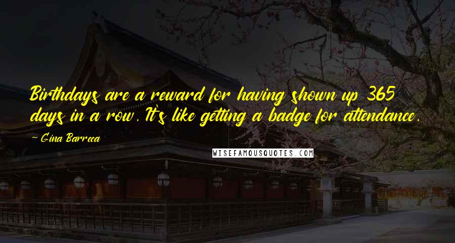 Gina Barreca Quotes: Birthdays are a reward for having shown up 365 days in a row. It's like getting a badge for attendance.