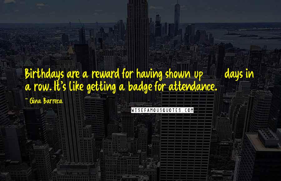 Gina Barreca Quotes: Birthdays are a reward for having shown up 365 days in a row. It's like getting a badge for attendance.