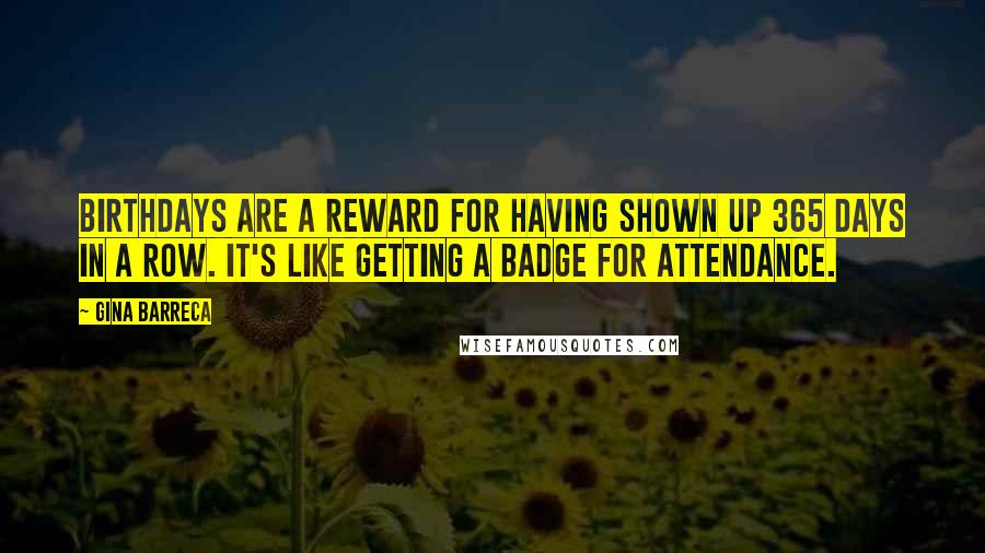 Gina Barreca Quotes: Birthdays are a reward for having shown up 365 days in a row. It's like getting a badge for attendance.