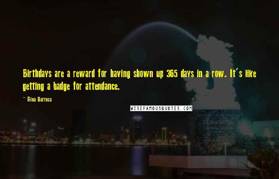 Gina Barreca Quotes: Birthdays are a reward for having shown up 365 days in a row. It's like getting a badge for attendance.