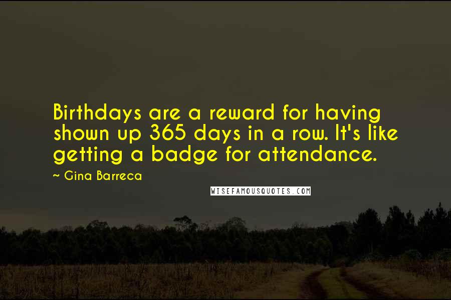 Gina Barreca Quotes: Birthdays are a reward for having shown up 365 days in a row. It's like getting a badge for attendance.