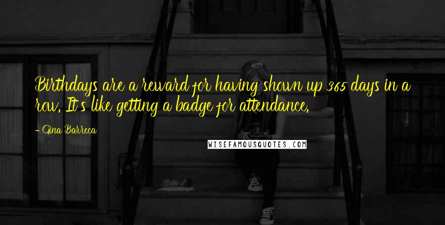 Gina Barreca Quotes: Birthdays are a reward for having shown up 365 days in a row. It's like getting a badge for attendance.