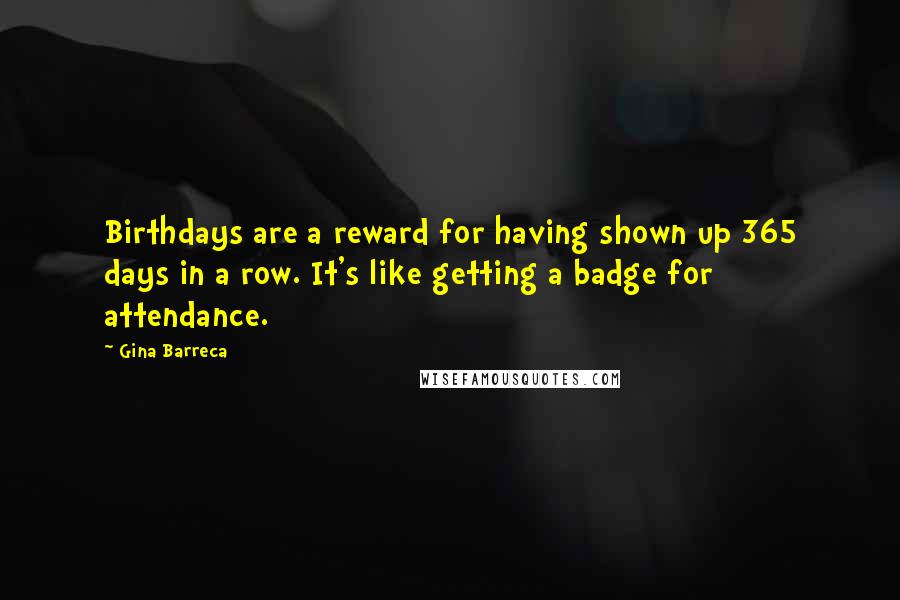 Gina Barreca Quotes: Birthdays are a reward for having shown up 365 days in a row. It's like getting a badge for attendance.