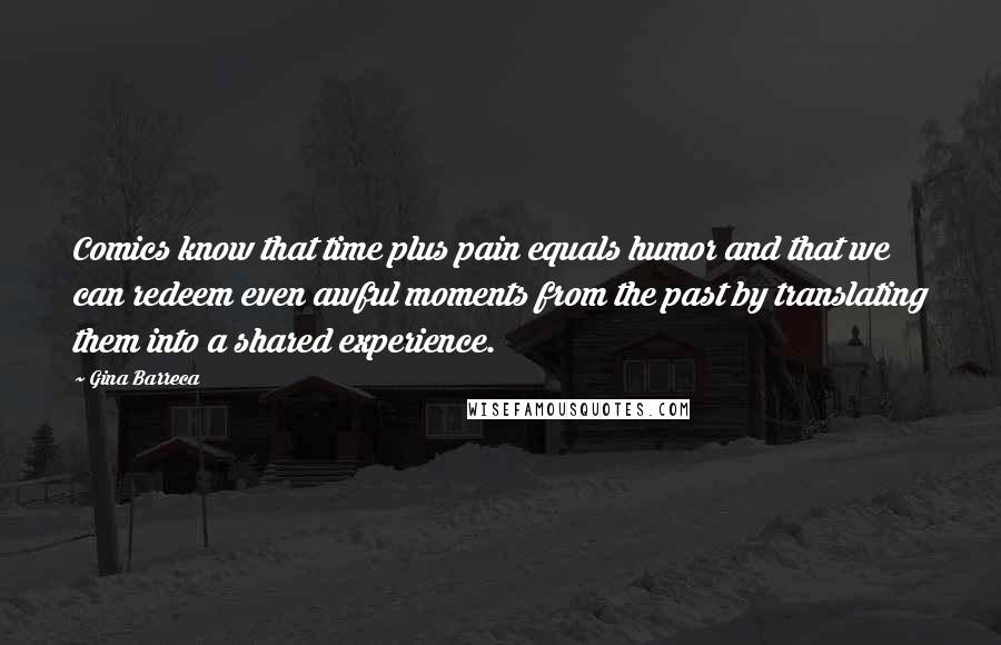 Gina Barreca Quotes: Comics know that time plus pain equals humor and that we can redeem even awful moments from the past by translating them into a shared experience.