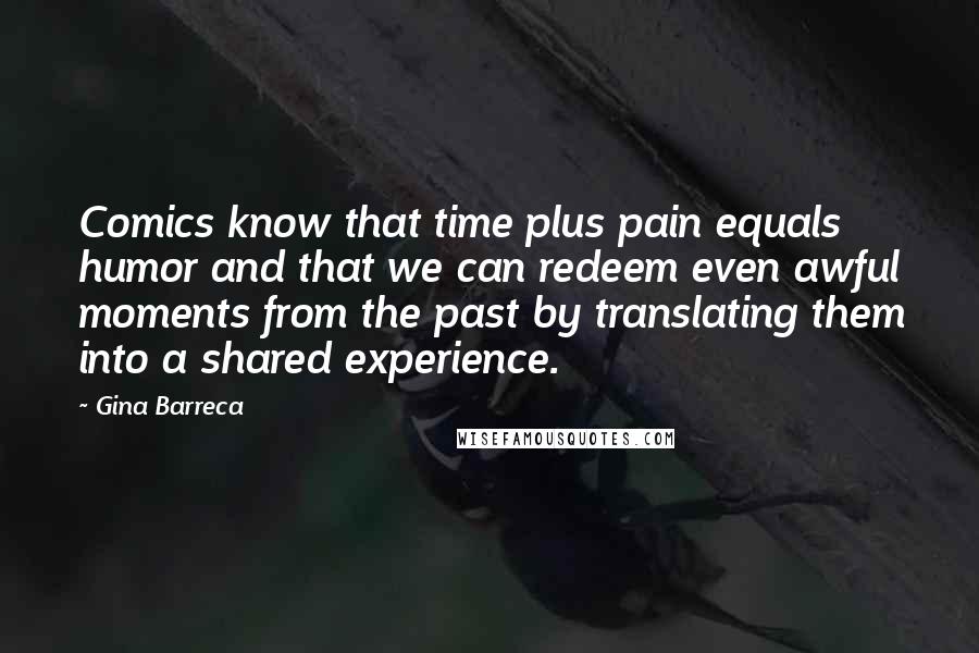 Gina Barreca Quotes: Comics know that time plus pain equals humor and that we can redeem even awful moments from the past by translating them into a shared experience.