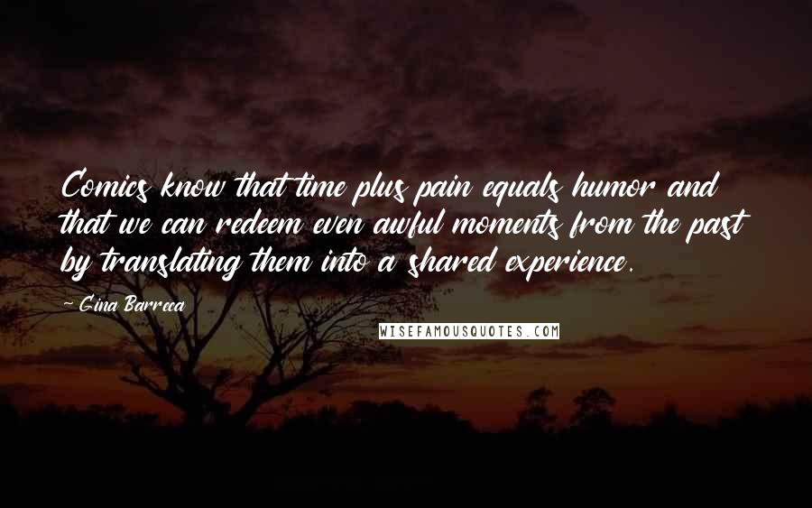 Gina Barreca Quotes: Comics know that time plus pain equals humor and that we can redeem even awful moments from the past by translating them into a shared experience.