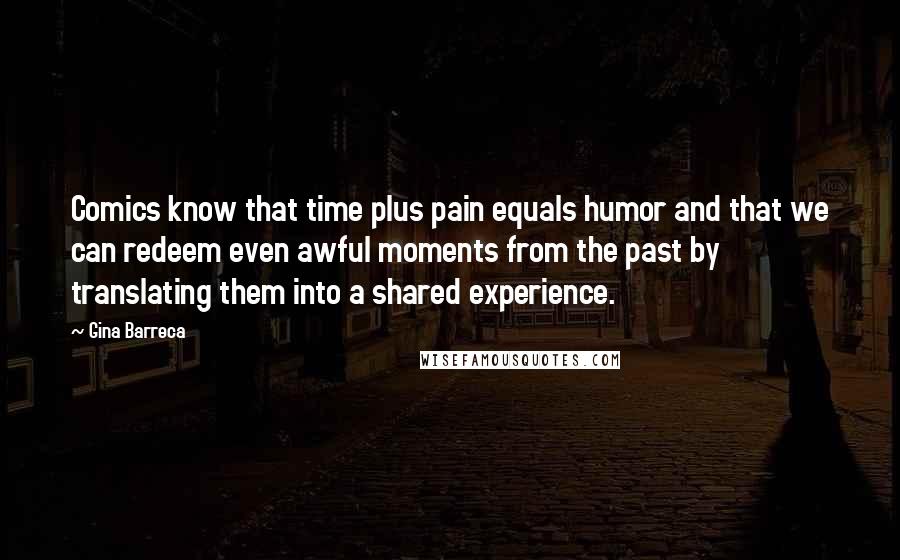 Gina Barreca Quotes: Comics know that time plus pain equals humor and that we can redeem even awful moments from the past by translating them into a shared experience.
