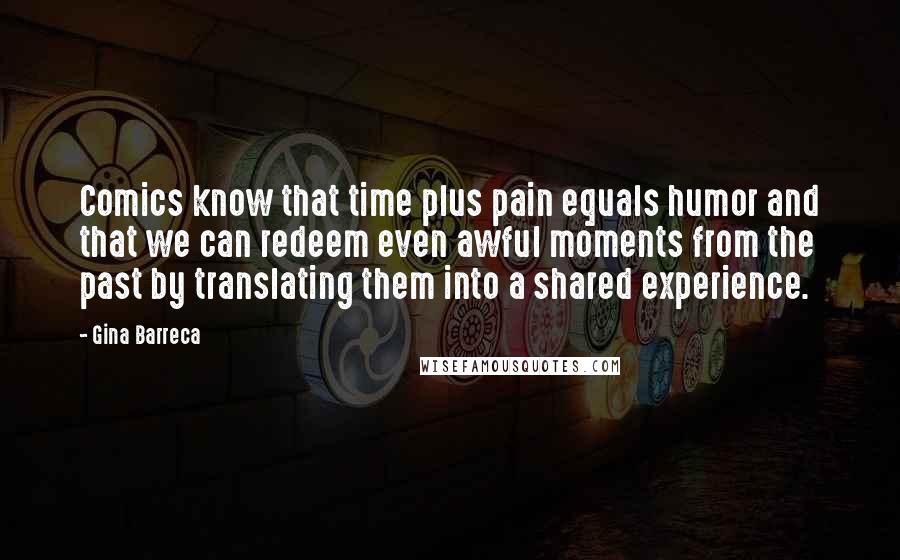 Gina Barreca Quotes: Comics know that time plus pain equals humor and that we can redeem even awful moments from the past by translating them into a shared experience.