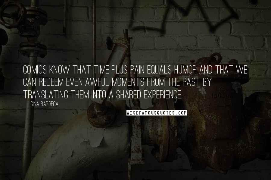 Gina Barreca Quotes: Comics know that time plus pain equals humor and that we can redeem even awful moments from the past by translating them into a shared experience.