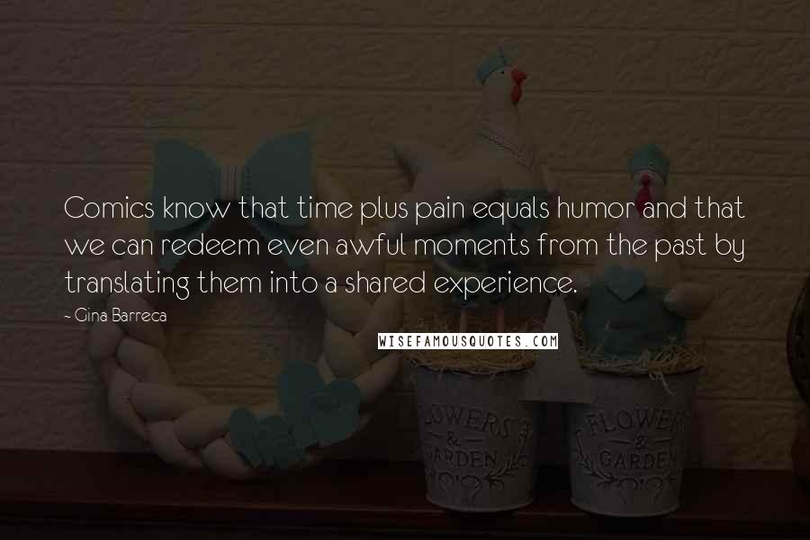 Gina Barreca Quotes: Comics know that time plus pain equals humor and that we can redeem even awful moments from the past by translating them into a shared experience.