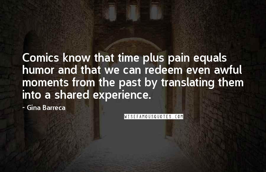 Gina Barreca Quotes: Comics know that time plus pain equals humor and that we can redeem even awful moments from the past by translating them into a shared experience.