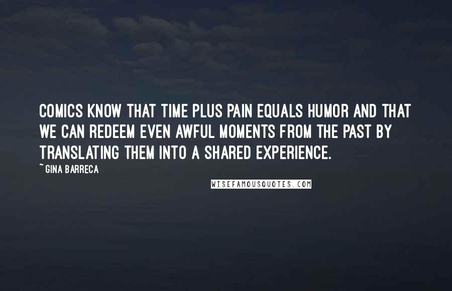 Gina Barreca Quotes: Comics know that time plus pain equals humor and that we can redeem even awful moments from the past by translating them into a shared experience.