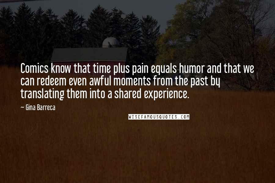 Gina Barreca Quotes: Comics know that time plus pain equals humor and that we can redeem even awful moments from the past by translating them into a shared experience.
