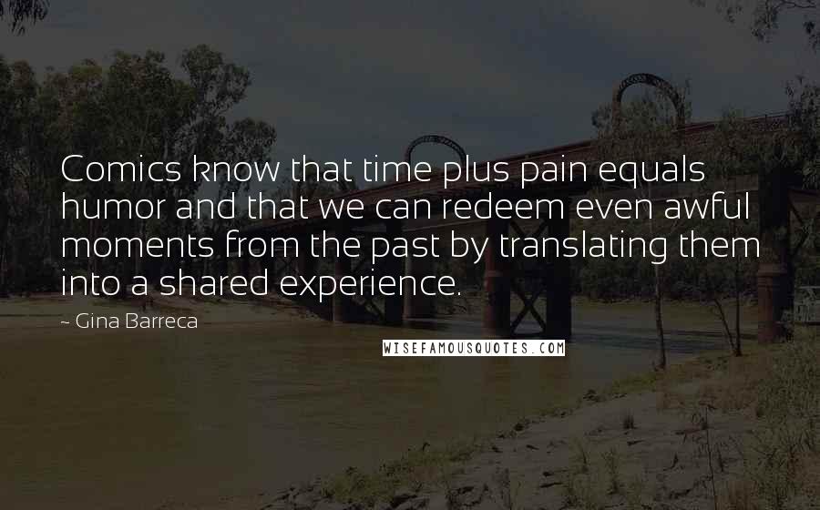Gina Barreca Quotes: Comics know that time plus pain equals humor and that we can redeem even awful moments from the past by translating them into a shared experience.
