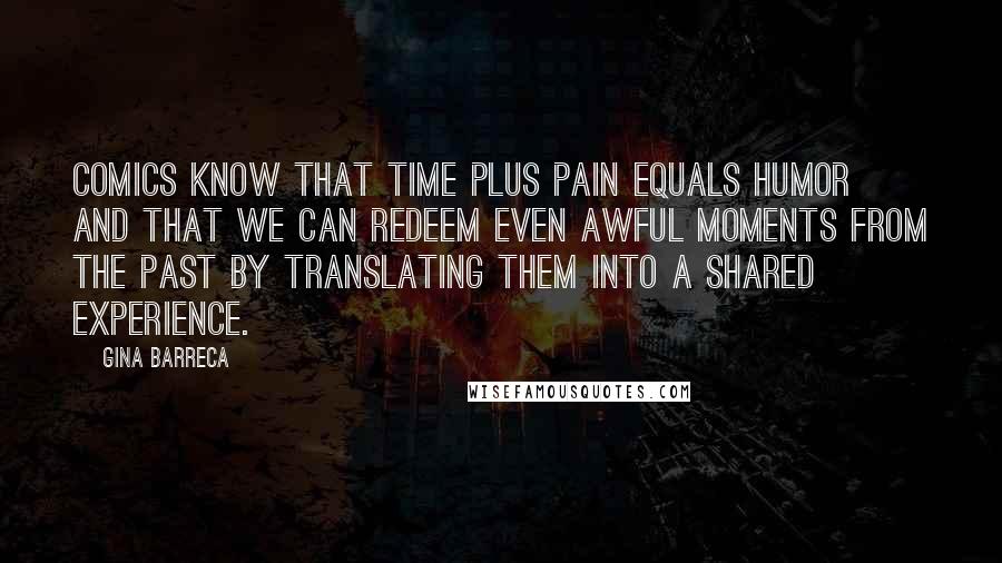 Gina Barreca Quotes: Comics know that time plus pain equals humor and that we can redeem even awful moments from the past by translating them into a shared experience.