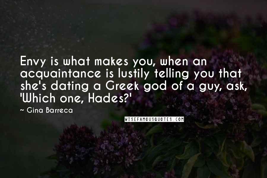 Gina Barreca Quotes: Envy is what makes you, when an acquaintance is lustily telling you that she's dating a Greek god of a guy, ask, 'Which one, Hades?'