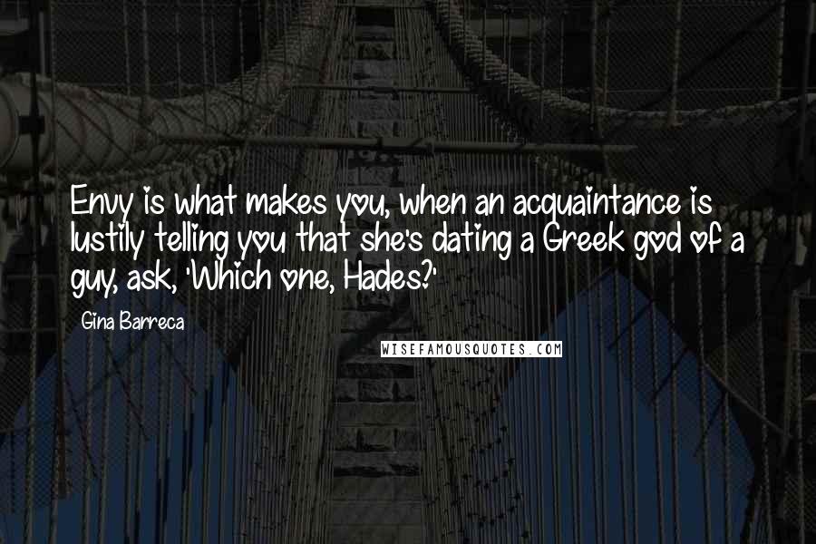 Gina Barreca Quotes: Envy is what makes you, when an acquaintance is lustily telling you that she's dating a Greek god of a guy, ask, 'Which one, Hades?'