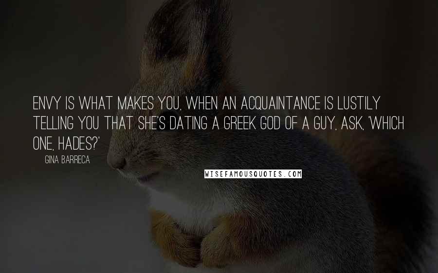 Gina Barreca Quotes: Envy is what makes you, when an acquaintance is lustily telling you that she's dating a Greek god of a guy, ask, 'Which one, Hades?'