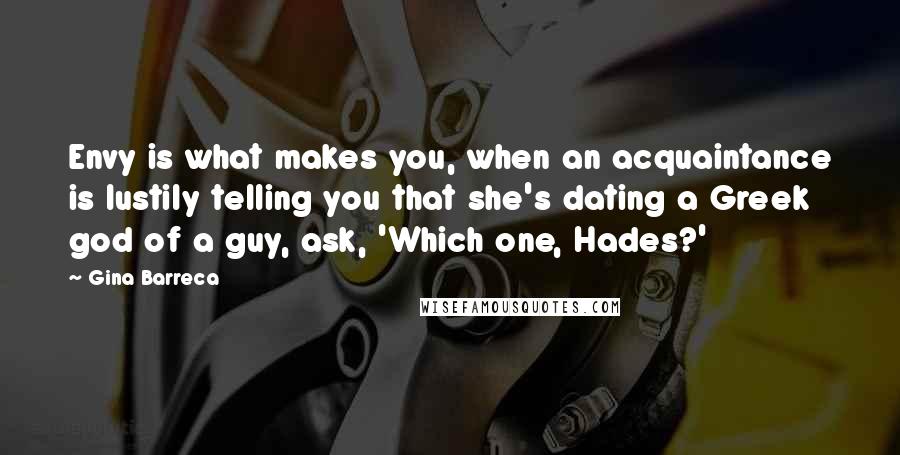 Gina Barreca Quotes: Envy is what makes you, when an acquaintance is lustily telling you that she's dating a Greek god of a guy, ask, 'Which one, Hades?'