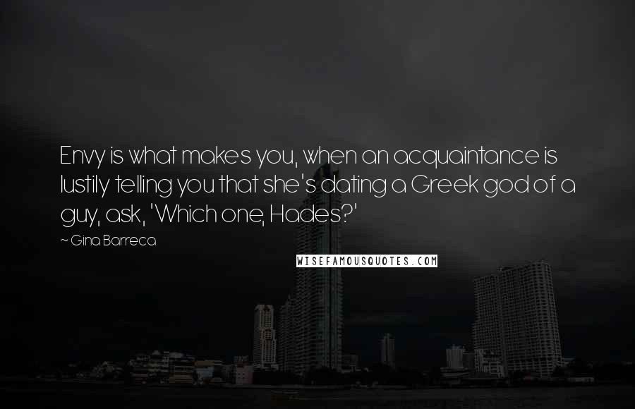 Gina Barreca Quotes: Envy is what makes you, when an acquaintance is lustily telling you that she's dating a Greek god of a guy, ask, 'Which one, Hades?'