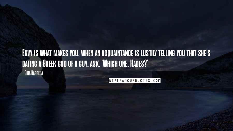 Gina Barreca Quotes: Envy is what makes you, when an acquaintance is lustily telling you that she's dating a Greek god of a guy, ask, 'Which one, Hades?'