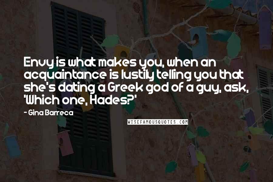 Gina Barreca Quotes: Envy is what makes you, when an acquaintance is lustily telling you that she's dating a Greek god of a guy, ask, 'Which one, Hades?'