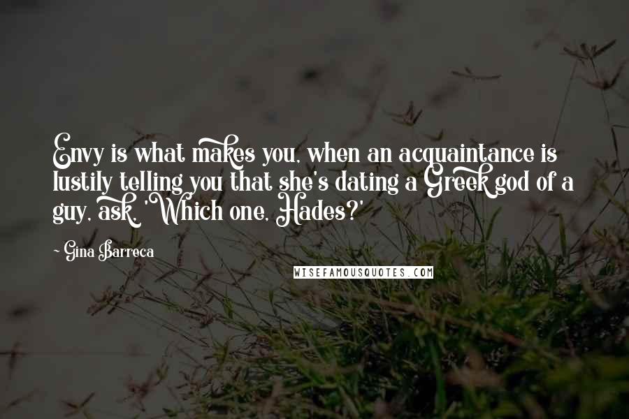 Gina Barreca Quotes: Envy is what makes you, when an acquaintance is lustily telling you that she's dating a Greek god of a guy, ask, 'Which one, Hades?'