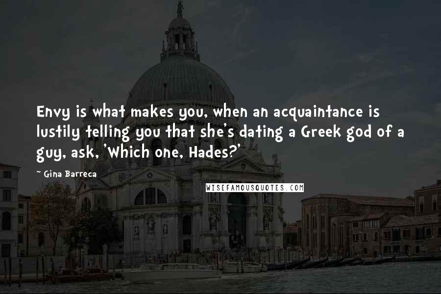 Gina Barreca Quotes: Envy is what makes you, when an acquaintance is lustily telling you that she's dating a Greek god of a guy, ask, 'Which one, Hades?'