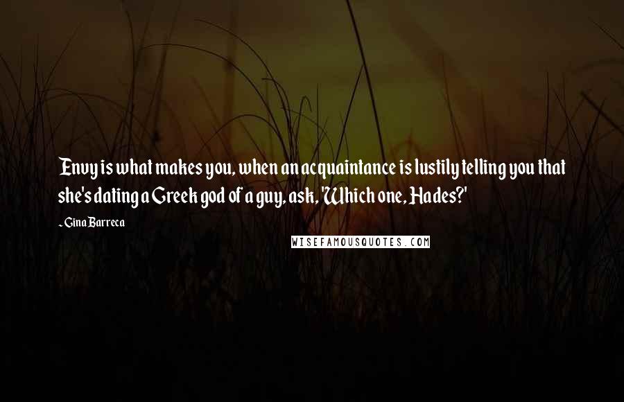 Gina Barreca Quotes: Envy is what makes you, when an acquaintance is lustily telling you that she's dating a Greek god of a guy, ask, 'Which one, Hades?'