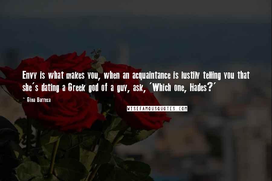Gina Barreca Quotes: Envy is what makes you, when an acquaintance is lustily telling you that she's dating a Greek god of a guy, ask, 'Which one, Hades?'