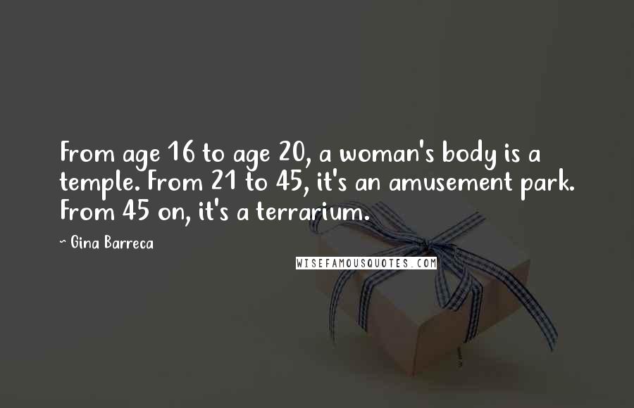 Gina Barreca Quotes: From age 16 to age 20, a woman's body is a temple. From 21 to 45, it's an amusement park. From 45 on, it's a terrarium.