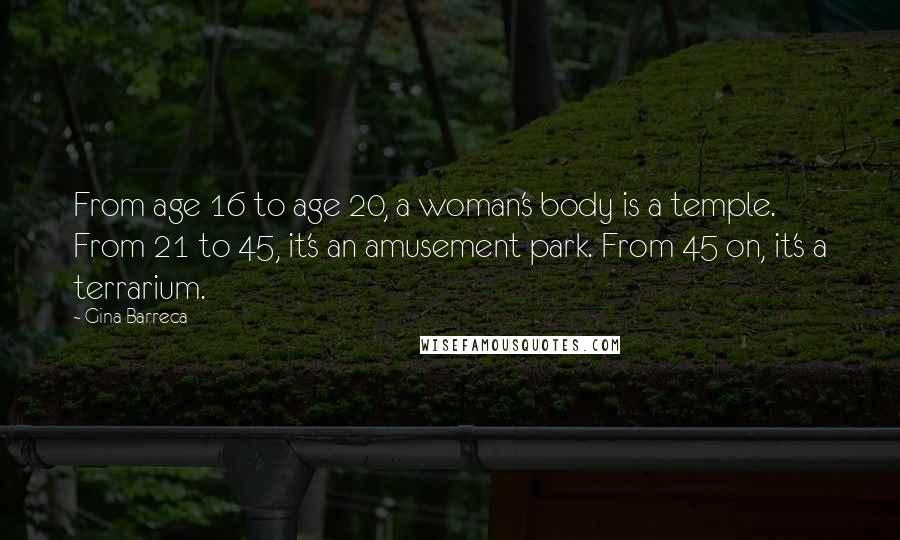 Gina Barreca Quotes: From age 16 to age 20, a woman's body is a temple. From 21 to 45, it's an amusement park. From 45 on, it's a terrarium.