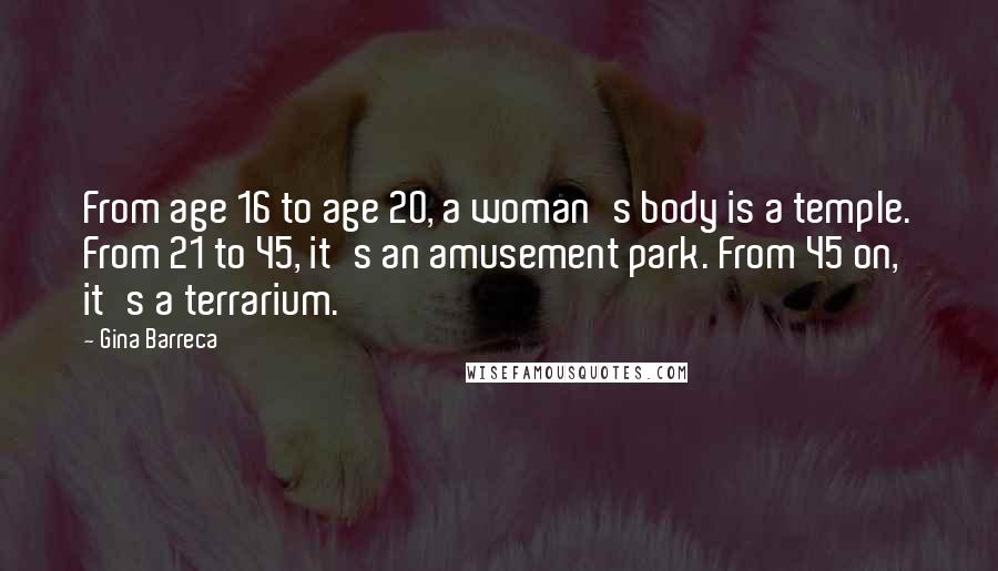Gina Barreca Quotes: From age 16 to age 20, a woman's body is a temple. From 21 to 45, it's an amusement park. From 45 on, it's a terrarium.