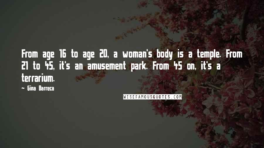 Gina Barreca Quotes: From age 16 to age 20, a woman's body is a temple. From 21 to 45, it's an amusement park. From 45 on, it's a terrarium.