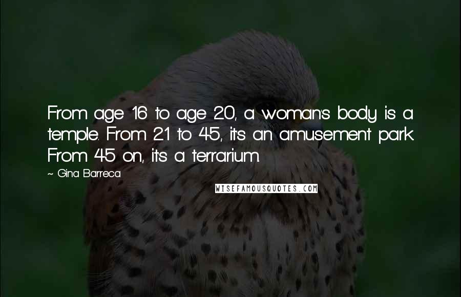 Gina Barreca Quotes: From age 16 to age 20, a woman's body is a temple. From 21 to 45, it's an amusement park. From 45 on, it's a terrarium.