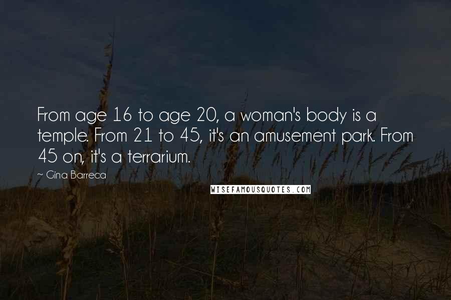 Gina Barreca Quotes: From age 16 to age 20, a woman's body is a temple. From 21 to 45, it's an amusement park. From 45 on, it's a terrarium.