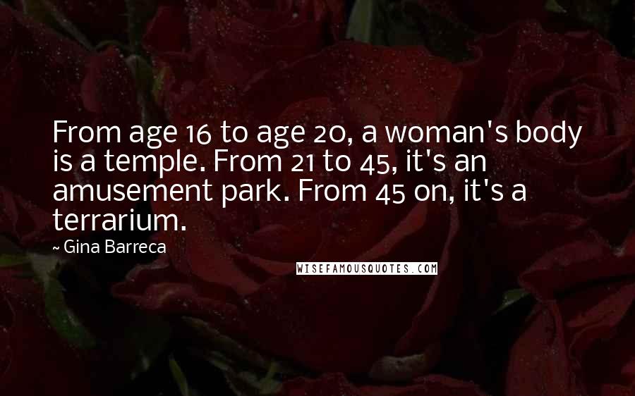 Gina Barreca Quotes: From age 16 to age 20, a woman's body is a temple. From 21 to 45, it's an amusement park. From 45 on, it's a terrarium.
