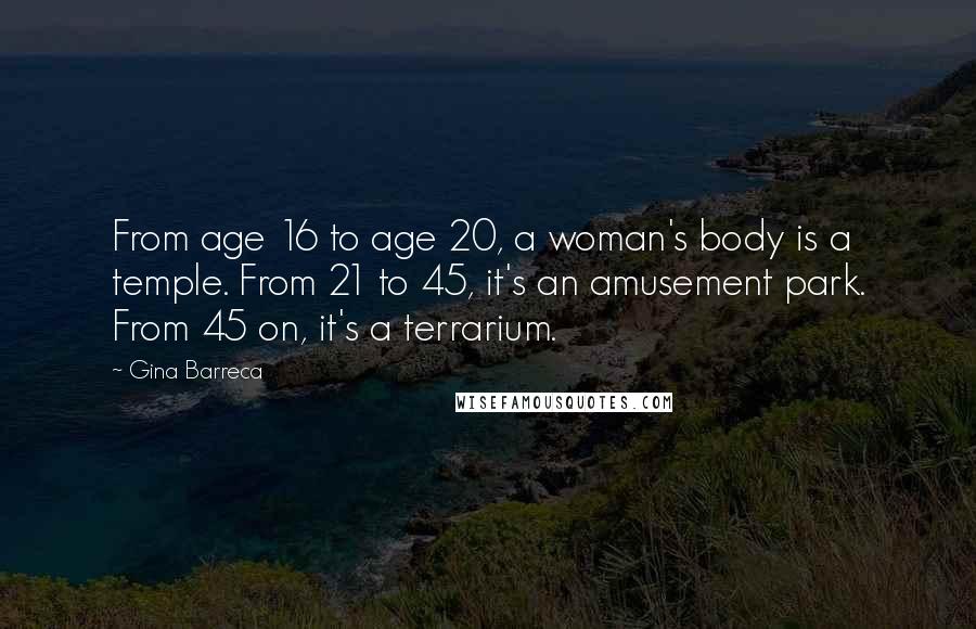 Gina Barreca Quotes: From age 16 to age 20, a woman's body is a temple. From 21 to 45, it's an amusement park. From 45 on, it's a terrarium.