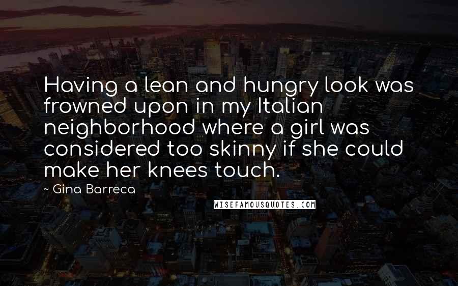 Gina Barreca Quotes: Having a lean and hungry look was frowned upon in my Italian neighborhood where a girl was considered too skinny if she could make her knees touch.