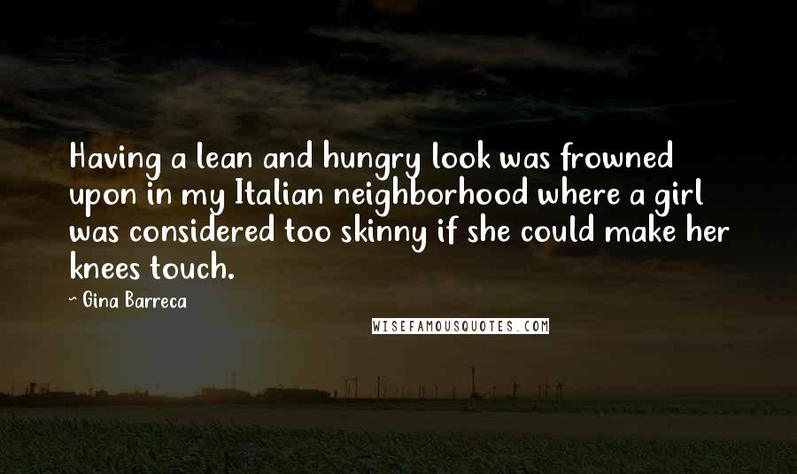 Gina Barreca Quotes: Having a lean and hungry look was frowned upon in my Italian neighborhood where a girl was considered too skinny if she could make her knees touch.