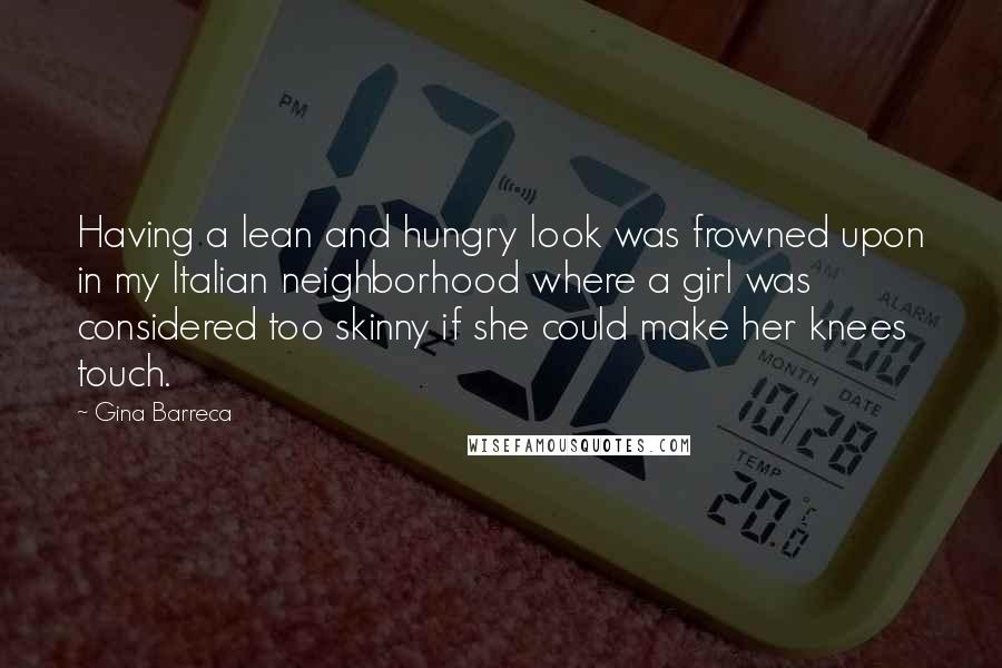 Gina Barreca Quotes: Having a lean and hungry look was frowned upon in my Italian neighborhood where a girl was considered too skinny if she could make her knees touch.