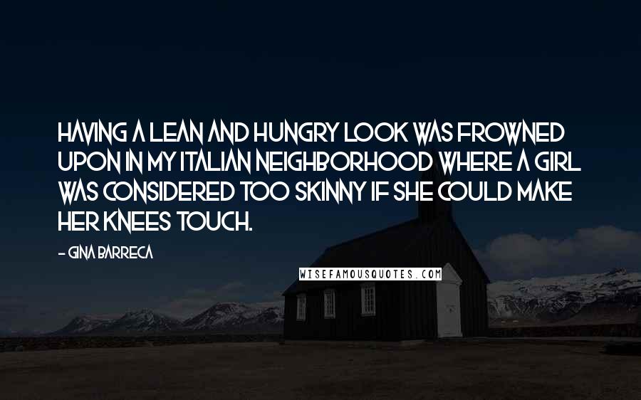 Gina Barreca Quotes: Having a lean and hungry look was frowned upon in my Italian neighborhood where a girl was considered too skinny if she could make her knees touch.