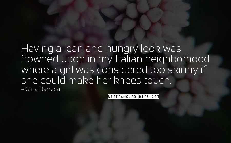 Gina Barreca Quotes: Having a lean and hungry look was frowned upon in my Italian neighborhood where a girl was considered too skinny if she could make her knees touch.