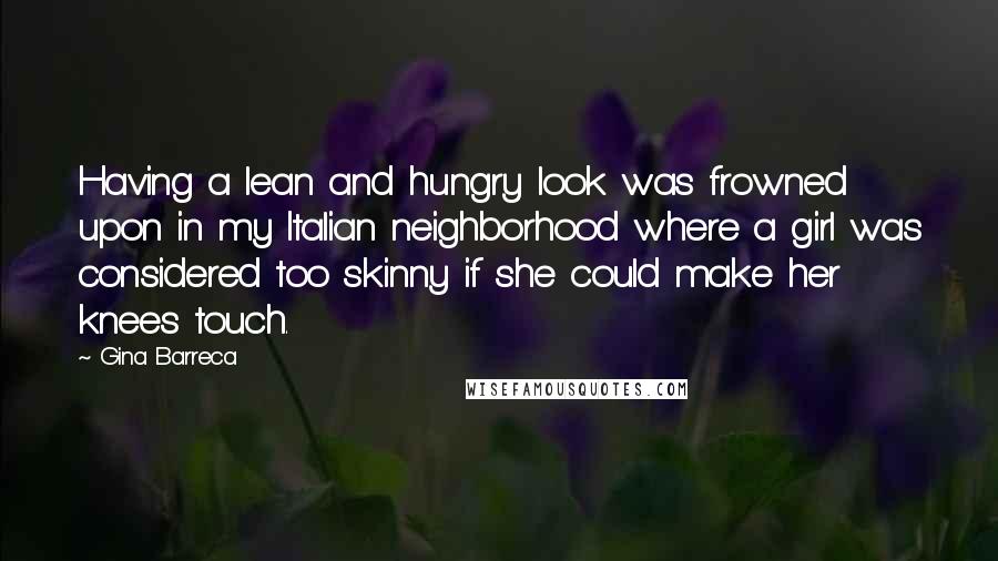 Gina Barreca Quotes: Having a lean and hungry look was frowned upon in my Italian neighborhood where a girl was considered too skinny if she could make her knees touch.