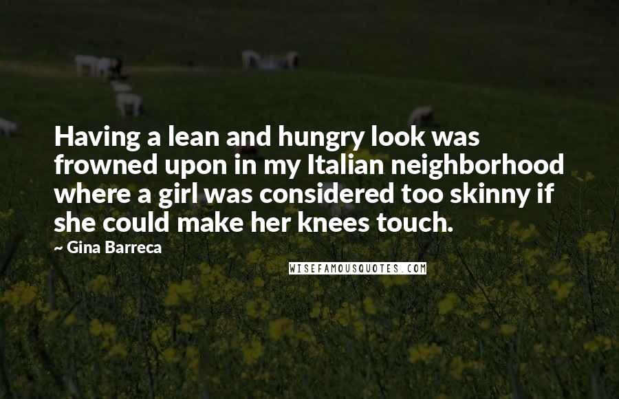 Gina Barreca Quotes: Having a lean and hungry look was frowned upon in my Italian neighborhood where a girl was considered too skinny if she could make her knees touch.